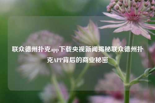 联众德州扑克app下载央视新闻揭秘联众德州扑克APP背后的商业秘密