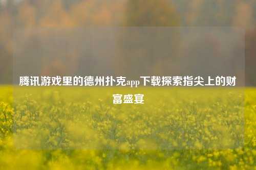 腾讯游戏里的德州扑克app下载探索指尖上的财富盛宴