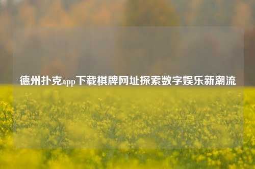 德州扑克app下载棋牌网址探索数字娱乐新潮流