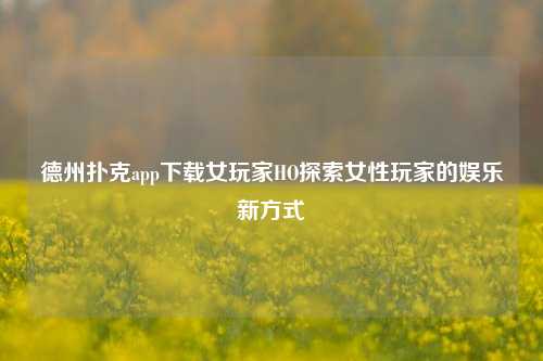 德州扑克app下载女玩家HO探索女性玩家的娱乐新方式