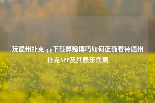 玩德州扑克app下载算赌博吗如何正确看待德州扑克APP及其娱乐性质