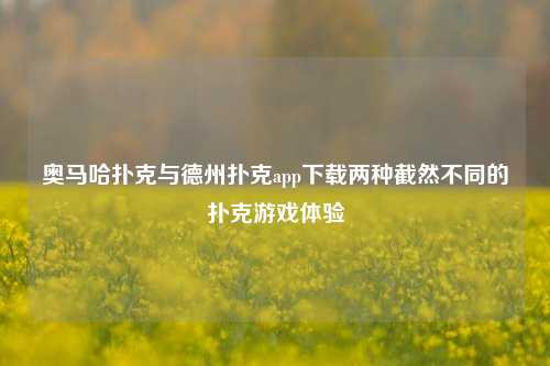 奥马哈扑克与德州扑克app下载两种截然不同的扑克游戏体验