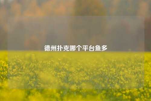 德州扑克哪个平台鱼多